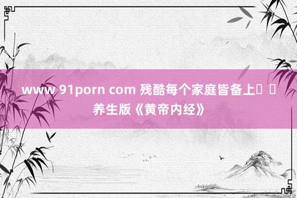 www 91porn com 残酷每个家庭皆备上❗❗养生版《黄帝内经》