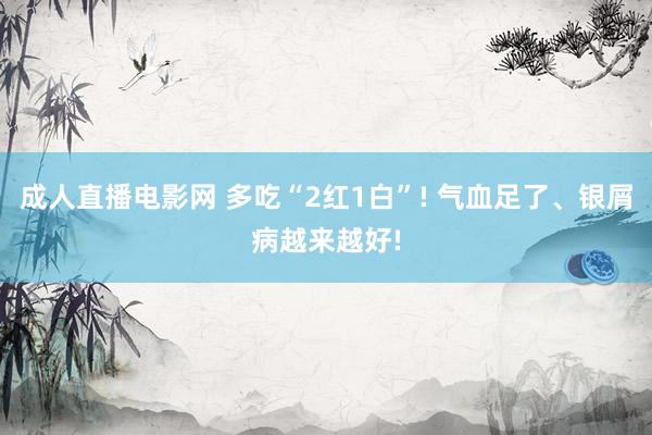 成人直播电影网 多吃“2红1白”! 气血足了、银屑病越来越好!