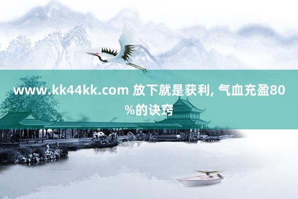 www.kk44kk.com 放下就是获利， 气血充盈80%的诀窍