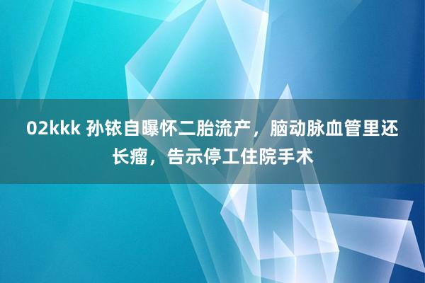 02kkk 孙铱自曝怀二胎流产，脑动脉血管里还长瘤，告示停工住院手术