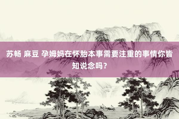 苏畅 麻豆 孕姆妈在怀胎本事需要注重的事情你皆知说念吗？