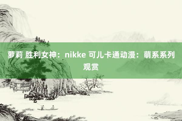 萝莉 胜利女神：nikke 可儿卡通动漫：萌系系列观赏