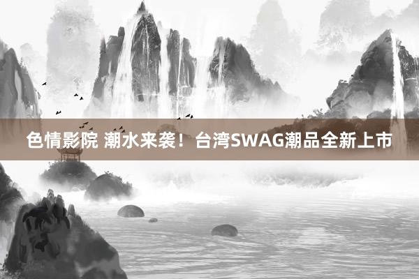 色情影院 潮水来袭！台湾SWAG潮品全新上市