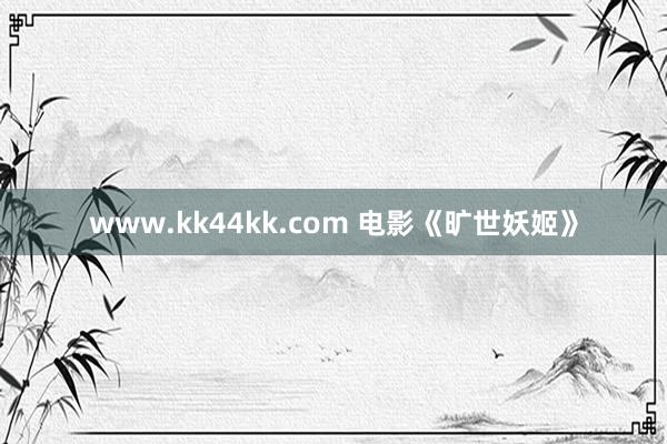 www.kk44kk.com 电影《旷世妖姬》