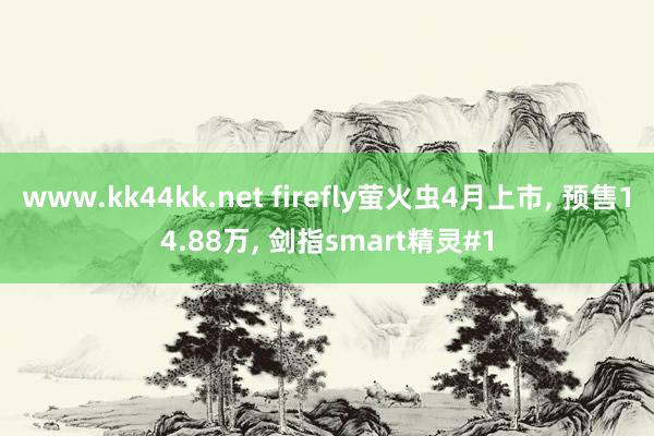 www.kk44kk.net firefly萤火虫4月上市， 预售14.88万， 剑指smart精灵#1