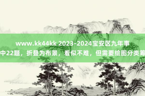 www.kk44kk 2023-2024宝安区九年事期中22题，折叠为布景，看似不难，但需要绘图分类筹划