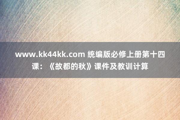 www.kk44kk.com 统编版必修上册第十四课：《故都的秋》课件及教训计算