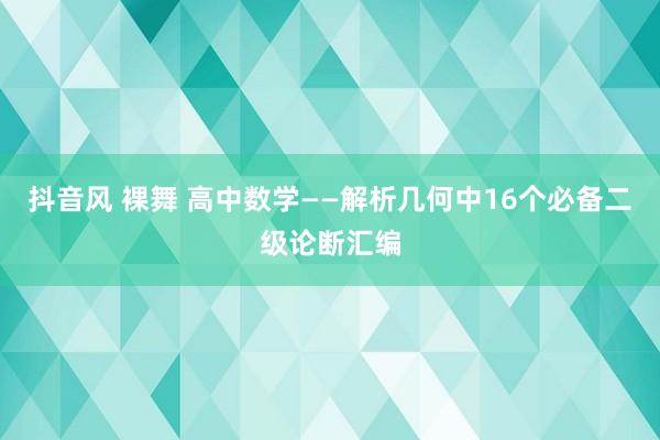 抖音风 裸舞 高中数学——解析几何中16个必备二级论断汇编