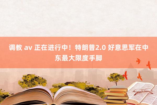 调教 av 正在进行中！特朗普2.0 好意思军在中东最大限度手脚