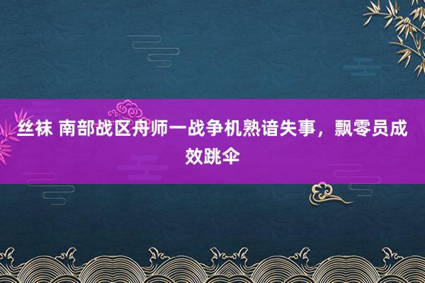 丝袜 南部战区舟师一战争机熟谙失事，飘零员成效跳伞