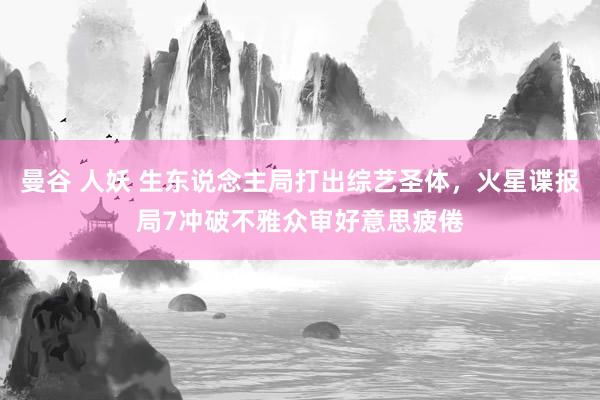 曼谷 人妖 生东说念主局打出综艺圣体，火星谍报局7冲破不雅众审好意思疲倦