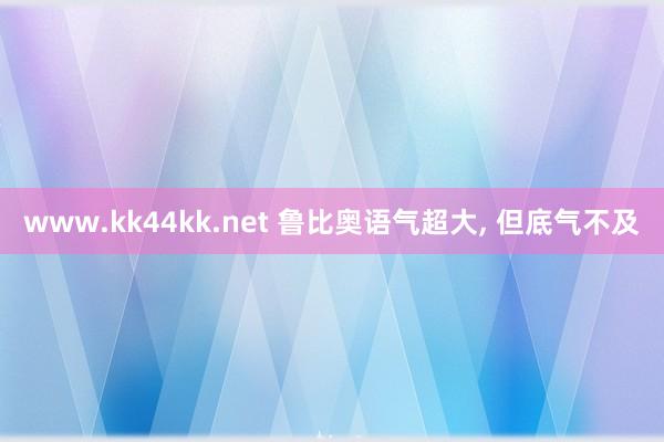 www.kk44kk.net 鲁比奥语气超大， 但底气不及