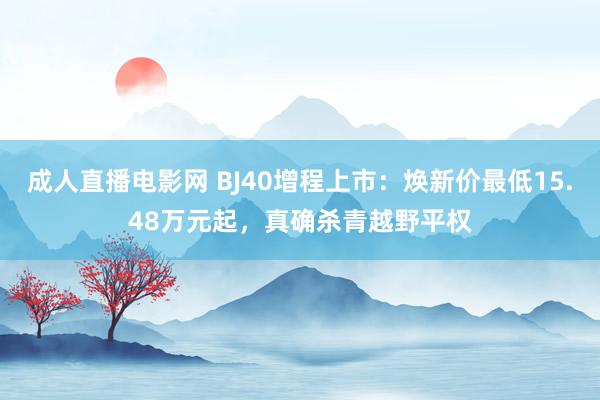 成人直播电影网 BJ40增程上市：焕新价最低15.48万元起，真确杀青越野平权