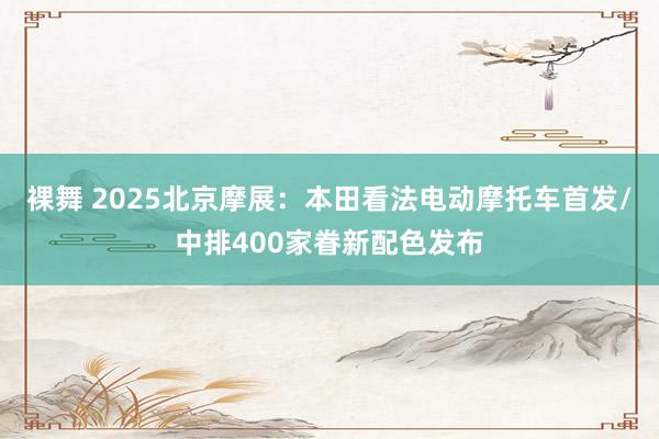 裸舞 2025北京摩展：本田看法电动摩托车首发/中排400家眷新配色发布