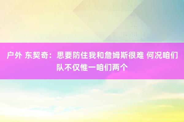 户外 东契奇：思要防住我和詹姆斯很难 何况咱们队不仅惟一咱们两个