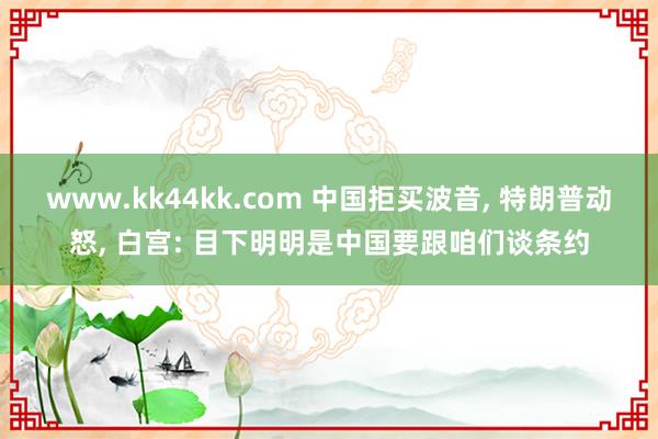 www.kk44kk.com 中国拒买波音， 特朗普动怒， 白宫: 目下明明是中国要跟咱们谈条约