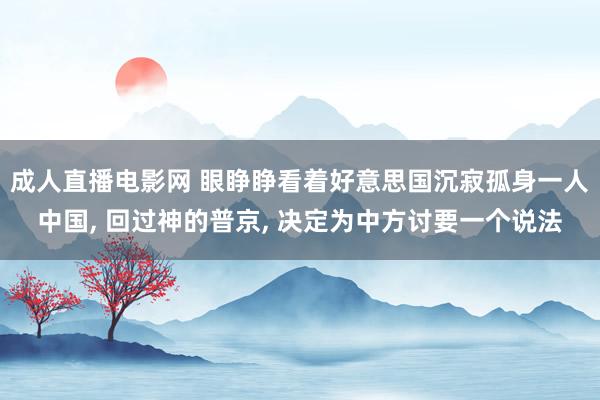 成人直播电影网 眼睁睁看着好意思国沉寂孤身一人中国， 回过神的普京， 决定为中方讨要一个说法