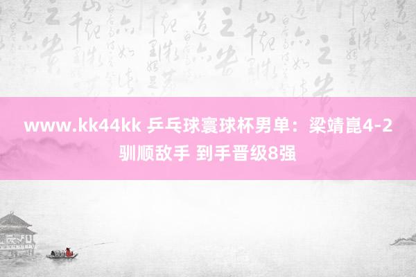www.kk44kk 乒乓球寰球杯男单：梁靖崑4-2驯顺敌手 到手晋级8强